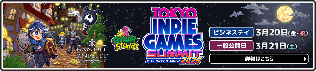 TOKYO INDIE GAMES SUMMIT 2026 ビジネスデイ 3月20日（金・祝） 一般公開日 3月21日（土） 詳細はこちら